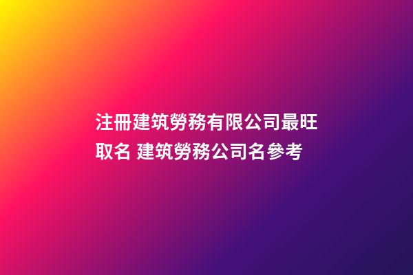 注冊建筑勞務有限公司最旺取名 建筑勞務公司名參考-第1張-公司起名-玄機派
